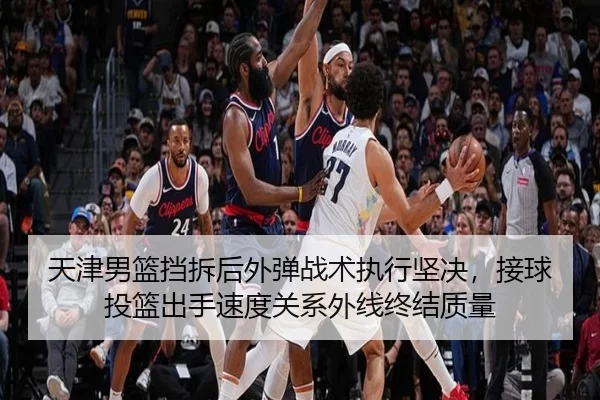 天津男篮挡拆后外弹战术执行坚决，接球投篮出手速度关系外线终结质量